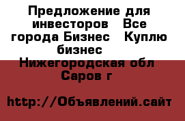 Предложение для инвесторов - Все города Бизнес » Куплю бизнес   . Нижегородская обл.,Саров г.